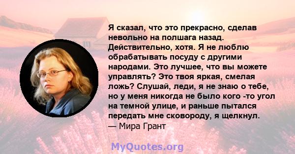 Я сказал, что это прекрасно, сделав невольно на полшага назад. Действительно, хотя. Я не люблю обрабатывать посуду с другими народами. Это лучшее, что вы можете управлять? Это твоя яркая, смелая ложь? Слушай, леди, я не 