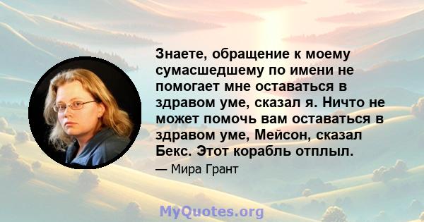 Знаете, обращение к моему сумасшедшему по имени не помогает мне оставаться в здравом уме, сказал я. Ничто не может помочь вам оставаться в здравом уме, Мейсон, сказал Бекс. Этот корабль отплыл.