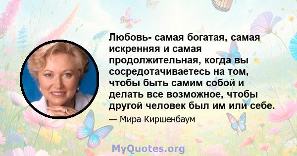 Любовь- самая богатая, самая искренняя и самая продолжительная, когда вы сосредотачиваетесь на том, чтобы быть самим собой и делать все возможное, чтобы другой человек был им или себе.