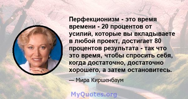 Перфекционизм - это время времени - 20 процентов от усилий, которые вы вкладываете в любой проект, достигает 80 процентов результата - так что это время, чтобы спросить себя, когда достаточно, достаточно хорошего, а