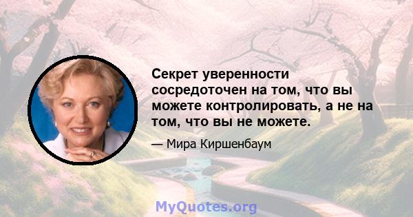 Секрет уверенности сосредоточен на том, что вы можете контролировать, а не на том, что вы не можете.