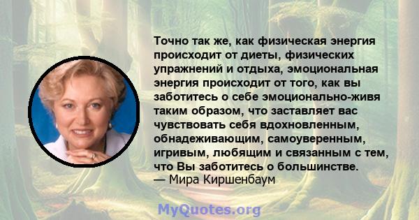 Точно так же, как физическая энергия происходит от диеты, физических упражнений и отдыха, эмоциональная энергия происходит от того, как вы заботитесь о себе эмоционально-живя таким образом, что заставляет вас