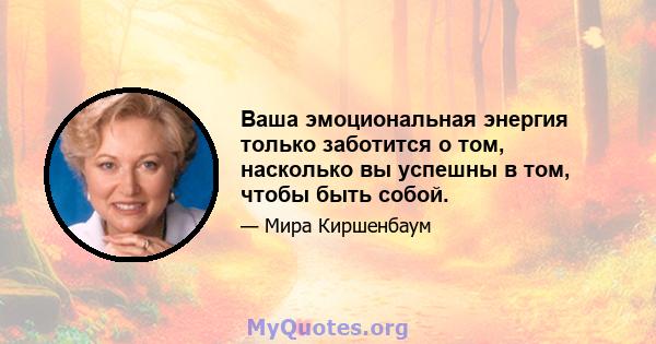 Ваша эмоциональная энергия только заботится о том, насколько вы успешны в том, чтобы быть собой.