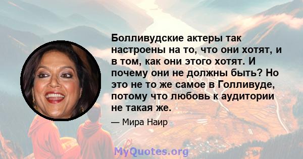 Болливудские актеры так настроены на то, что они хотят, и в том, как они этого хотят. И почему они не должны быть? Но это не то же самое в Голливуде, потому что любовь к аудитории не такая же.