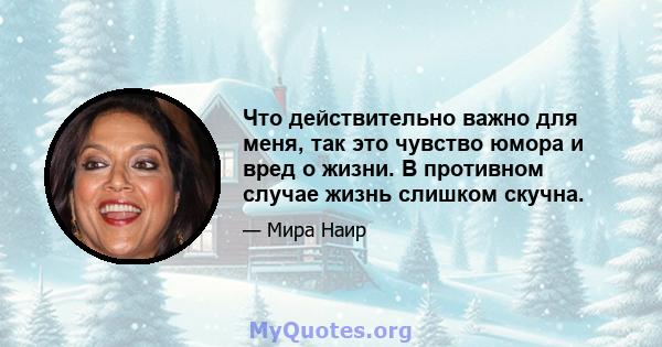 Что действительно важно для меня, так это чувство юмора и вред о жизни. В противном случае жизнь слишком скучна.