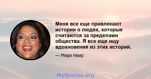 Меня все еще привлекают истории о людях, которые считаются за пределами общества. Я все еще ищу вдохновения из этих историй.