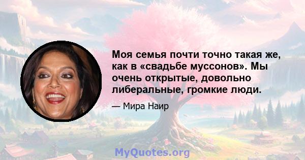 Моя семья почти точно такая же, как в «свадьбе муссонов». Мы очень открытые, довольно либеральные, громкие люди.