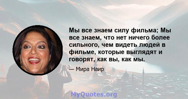 Мы все знаем силу фильма; Мы все знаем, что нет ничего более сильного, чем видеть людей в фильме, которые выглядят и говорят, как вы, как мы.