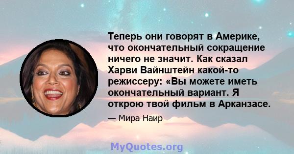 Теперь они говорят в Америке, что окончательный сокращение ничего не значит. Как сказал Харви Вайнштейн какой-то режиссеру: «Вы можете иметь окончательный вариант. Я открою твой фильм в Арканзасе.