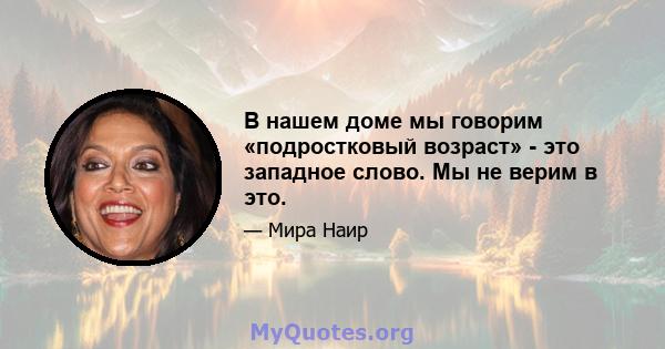 В нашем доме мы говорим «подростковый возраст» - это западное слово. Мы не верим в это.