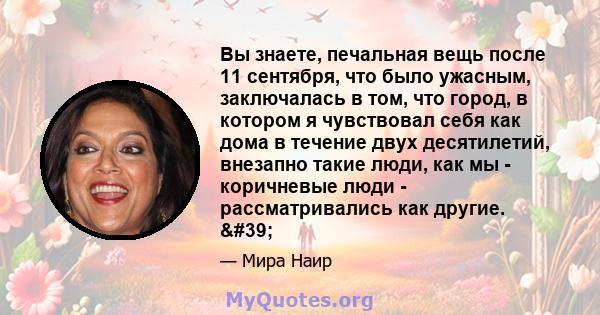 Вы знаете, печальная вещь после 11 сентября, что было ужасным, заключалась в том, что город, в котором я чувствовал себя как дома в течение двух десятилетий, внезапно такие люди, как мы - коричневые люди -