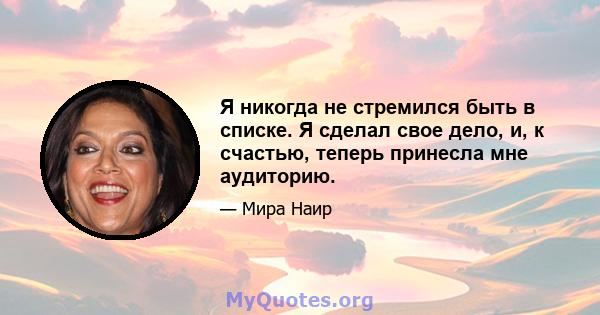 Я никогда не стремился быть в списке. Я сделал свое дело, и, к счастью, теперь принесла мне аудиторию.