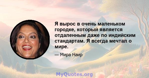 Я вырос в очень маленьком городке, который является отдаленным даже по индийским стандартам. Я всегда мечтал о мире.