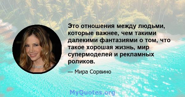 Это отношения между людьми, которые важнее, чем такими далекими фантазиями о том, что такое хорошая жизнь, мир супермоделей и рекламных роликов.