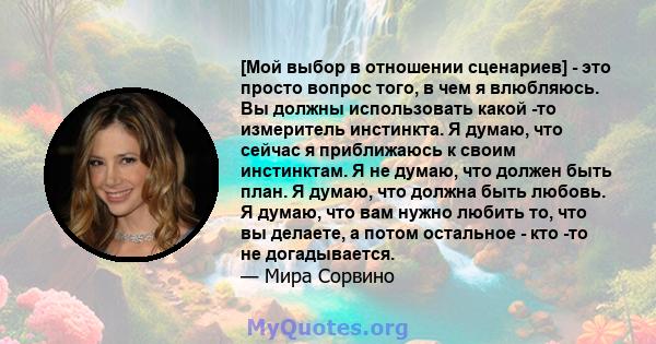 [Мой выбор в отношении сценариев] - это просто вопрос того, в чем я влюбляюсь. Вы должны использовать какой -то измеритель инстинкта. Я думаю, что сейчас я приближаюсь к своим инстинктам. Я не думаю, что должен быть