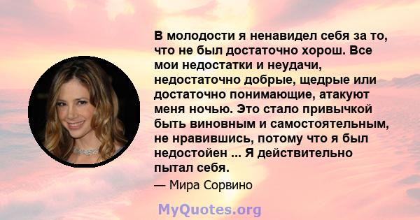 В молодости я ненавидел себя за то, что не был достаточно хорош. Все мои недостатки и неудачи, недостаточно добрые, щедрые или достаточно понимающие, атакуют меня ночью. Это стало привычкой быть виновным и