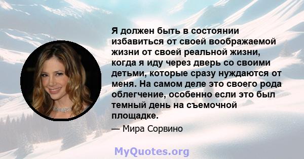 Я должен быть в состоянии избавиться от своей воображаемой жизни от своей реальной жизни, когда я иду через дверь со своими детьми, которые сразу нуждаются от меня. На самом деле это своего рода облегчение, особенно