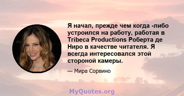 Я начал, прежде чем когда -либо устроился на работу, работая в Tribeca Productions Роберта де Ниро в качестве читателя. Я всегда интересовался этой стороной камеры.