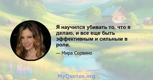 Я научился убивать то, что я делаю, и все еще быть эффективным и сильным в роли.