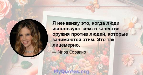 Я ненавижу это, когда люди используют секс в качестве оружия против людей, которые занимаются этим. Это так лицемерно.