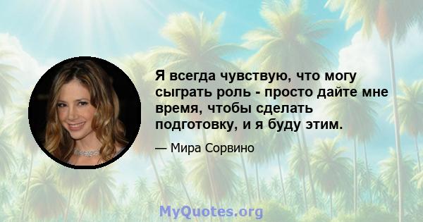 Я всегда чувствую, что могу сыграть роль - просто дайте мне время, чтобы сделать подготовку, и я буду этим.