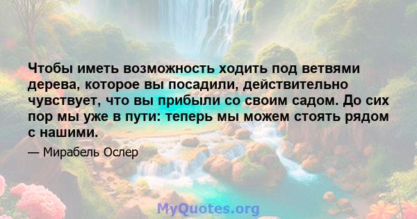 Чтобы иметь возможность ходить под ветвями дерева, которое вы посадили, действительно чувствует, что вы прибыли со своим садом. До сих пор мы уже в пути: теперь мы можем стоять рядом с нашими.