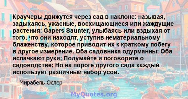 Краучеры движутся через сад в наклоне: называя, задыхаясь, ужасные, восхищающиеся или жаждущие растения; Gapers Saunter, улыбаясь или вздыхая от того, что они находят, уступив нематериальному блаженству, которое