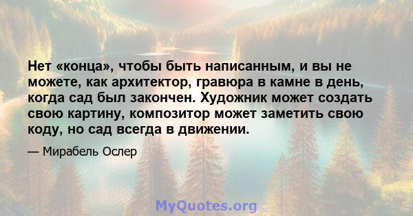 Нет «конца», чтобы быть написанным, и вы не можете, как архитектор, гравюра в камне в день, когда сад был закончен. Художник может создать свою картину, композитор может заметить свою коду, но сад всегда в движении.