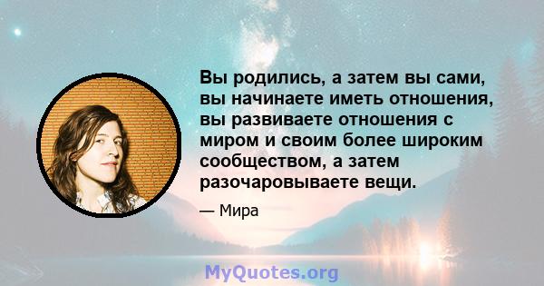 Вы родились, а затем вы сами, вы начинаете иметь отношения, вы развиваете отношения с миром и своим более широким сообществом, а затем разочаровываете вещи.