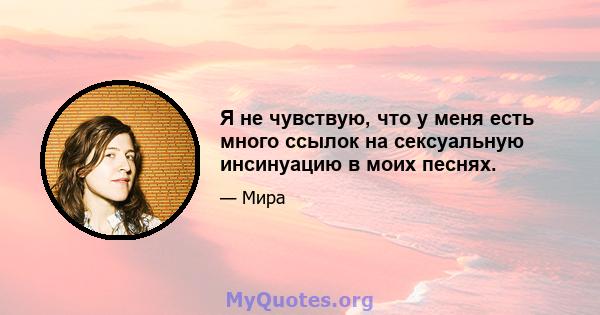 Я не чувствую, что у меня есть много ссылок на сексуальную инсинуацию в моих песнях.