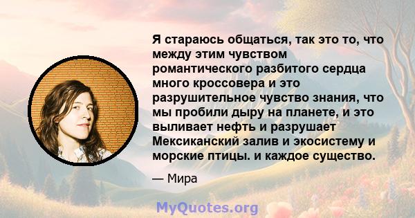 Я стараюсь общаться, так это то, что между этим чувством романтического разбитого сердца много кроссовера и это разрушительное чувство знания, что мы пробили дыру на планете, и это выливает нефть и разрушает