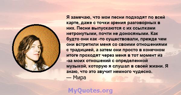 Я замечаю, что мои песни подходят по всей карте, даже с точки зрения разговорных в них. Песни выпускаются с их ссылками нетронутыми, почти не доносяными. Как будто они как -то существовали, прежде чем они встретили меня 