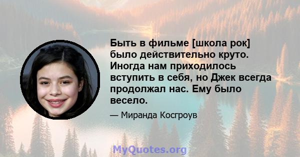 Быть в фильме [школа рок] было действительно круто. Иногда нам приходилось вступить в себя, но Джек всегда продолжал нас. Ему было весело.