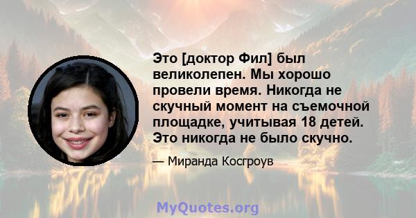 Это [доктор Фил] был великолепен. Мы хорошо провели время. Никогда не скучный момент на съемочной площадке, учитывая 18 детей. Это никогда не было скучно.