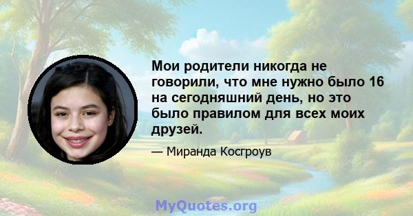 Мои родители никогда не говорили, что мне нужно было 16 на сегодняшний день, но это было правилом для всех моих друзей.