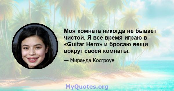 Моя комната никогда не бывает чистой. Я все время играю в «Guitar Hero» и бросаю вещи вокруг своей комнаты.