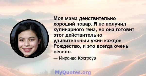 Моя мама действительно хороший повар. Я не получил кулинарного гена, но она готовит этот действительно удивительный ужин каждое Рождество, и это всегда очень весело.