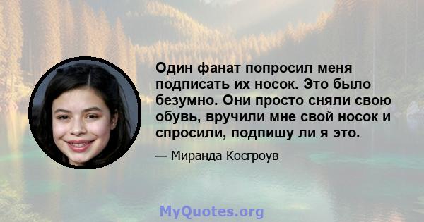 Один фанат попросил меня подписать их носок. Это было безумно. Они просто сняли свою обувь, вручили мне свой носок и спросили, подпишу ли я это.