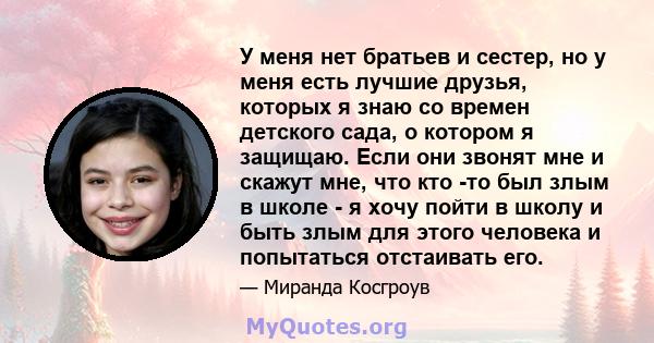 У меня нет братьев и сестер, но у меня есть лучшие друзья, которых я знаю со времен детского сада, о котором я защищаю. Если они звонят мне и скажут мне, что кто -то был злым в школе - я хочу пойти в школу и быть злым