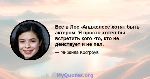 Все в Лос -Анджелесе хотят быть актером. Я просто хотел бы встретить кого -то, кто не действует и не пел.