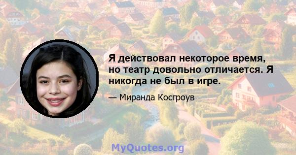 Я действовал некоторое время, но театр довольно отличается. Я никогда не был в игре.