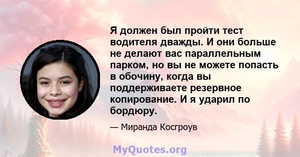 Я должен был пройти тест водителя дважды. И они больше не делают вас параллельным парком, но вы не можете попасть в обочину, когда вы поддерживаете резервное копирование. И я ударил по бордюру.