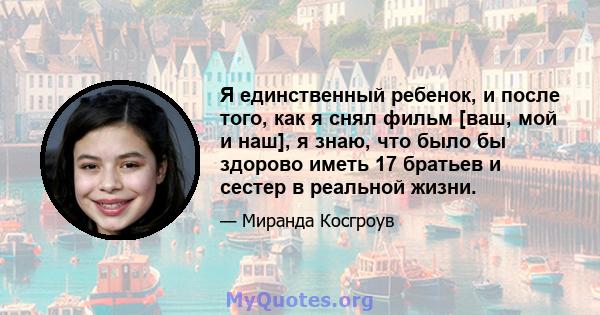 Я единственный ребенок, и после того, как я снял фильм [ваш, мой и наш], ​​я знаю, что было бы здорово иметь 17 братьев и сестер в реальной жизни.