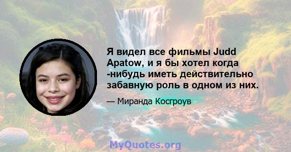 Я видел все фильмы Judd Apatow, и я бы хотел когда -нибудь иметь действительно забавную роль в одном из них.