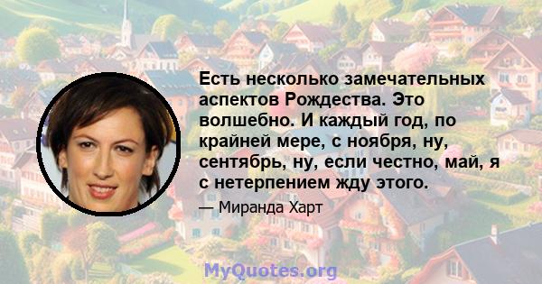 Есть несколько замечательных аспектов Рождества. Это волшебно. И каждый год, по крайней мере, с ноября, ну, сентябрь, ну, если честно, май, я с нетерпением жду этого.