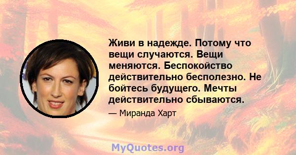 Живи в надежде. Потому что вещи случаются. Вещи меняются. Беспокойство действительно бесполезно. Не бойтесь будущего. Мечты действительно сбываются.