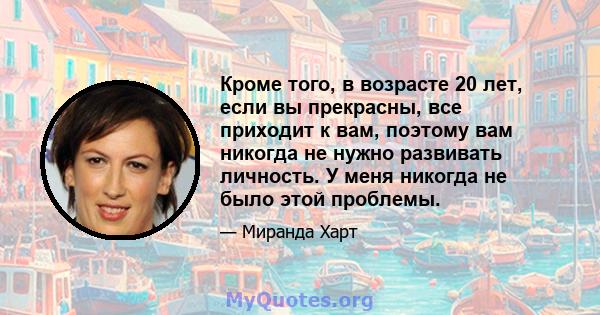 Кроме того, в возрасте 20 лет, если вы прекрасны, все приходит к вам, поэтому вам никогда не нужно развивать личность. У меня никогда не было этой проблемы.