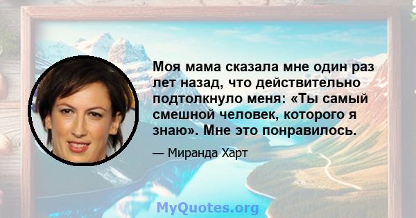 Моя мама сказала мне один раз лет назад, что действительно подтолкнуло меня: «Ты самый смешной человек, которого я знаю». Мне это понравилось.