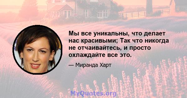 Мы все уникальны, что делает нас красивыми; Так что никогда не отчаивайтесь, и просто охлаждайте все это.