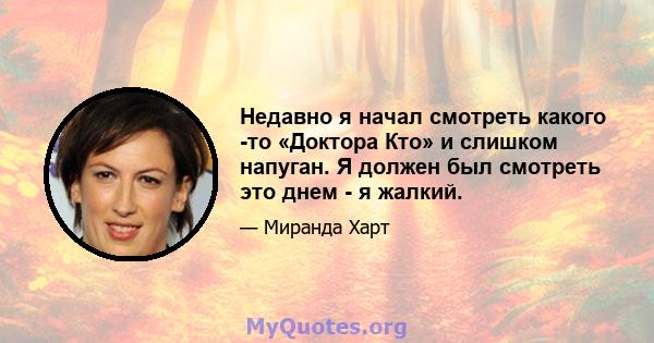 Недавно я начал смотреть какого -то «Доктора Кто» и слишком напуган. Я должен был смотреть это днем ​​- я жалкий.